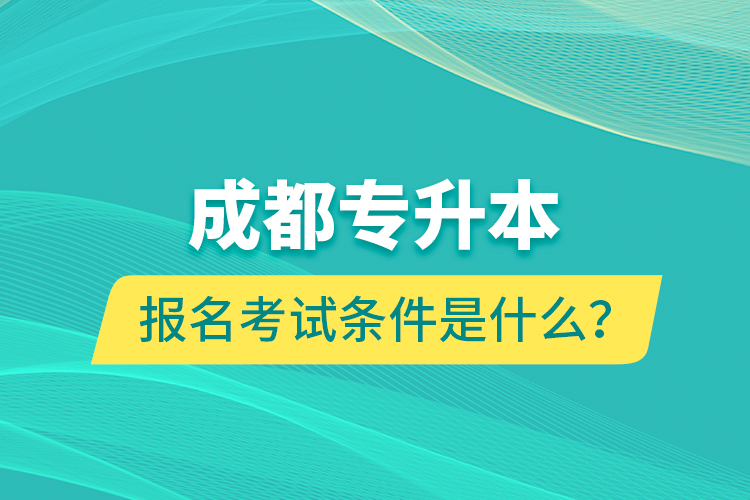 成都专升本报名考试条件是什么？