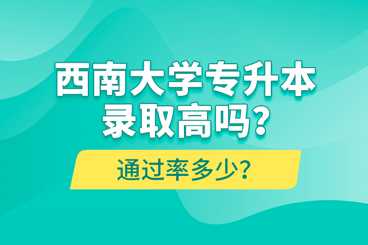 西南大学专升本录取高吗？通过率多少？