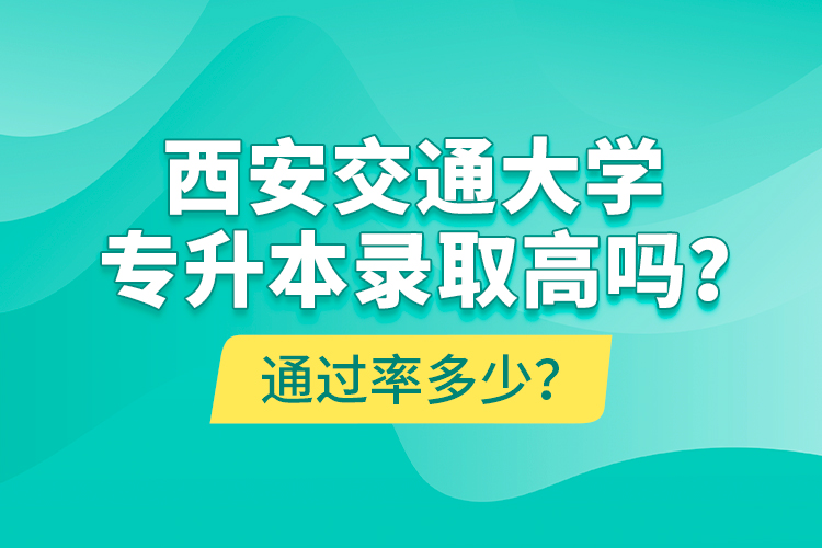 西安交通大学专升本录取高吗？通过率多少？