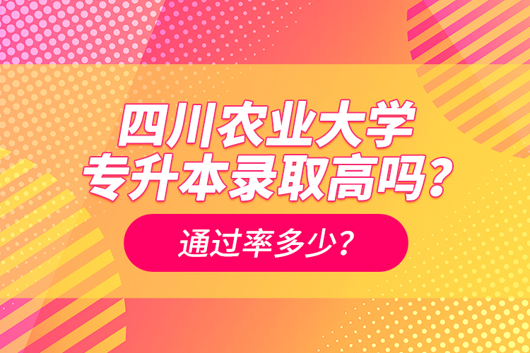 四川农业大学专升本录取高吗？通过率多少？