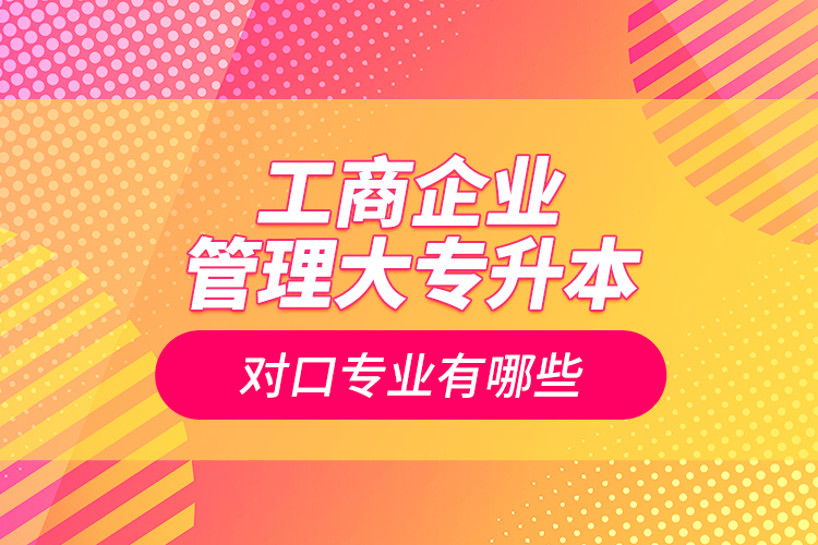 工商企业管理大专升本对口专业有哪些