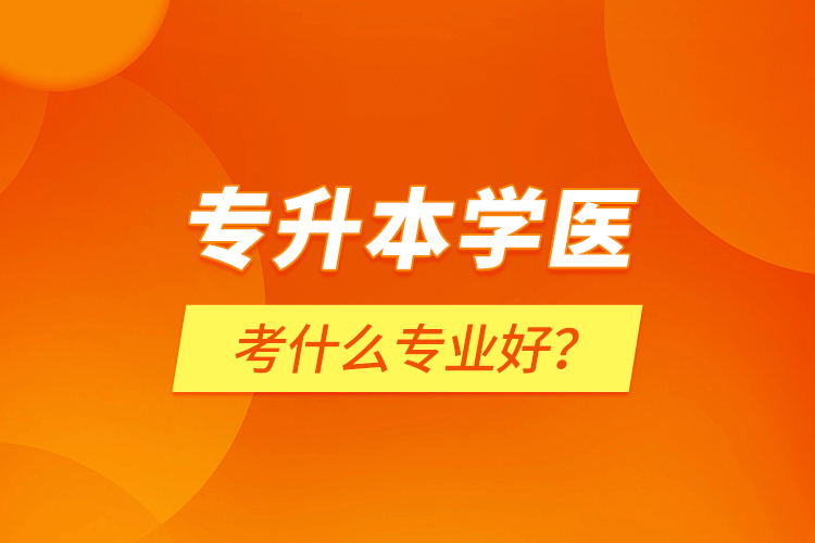 专升本学医考什么专业好？