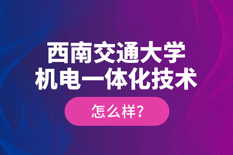 西南交通大学机电一体化技术怎么样？