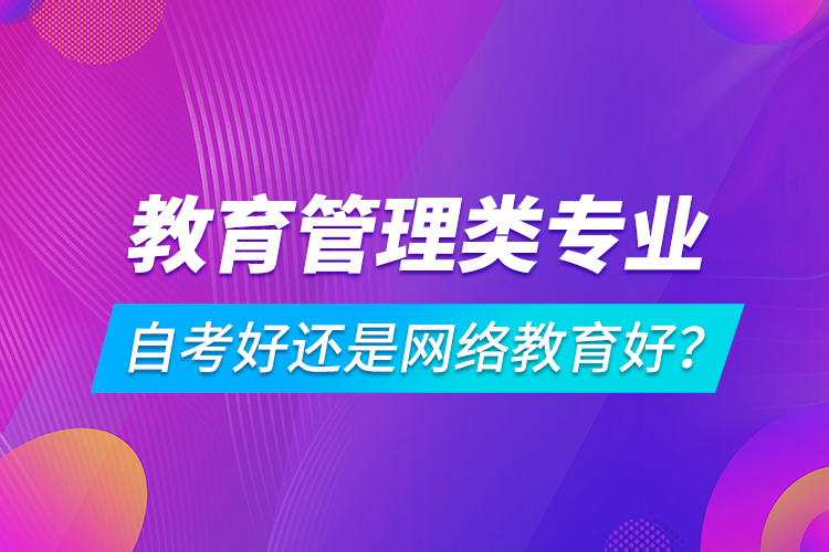 教育管理类专业自考好还是网络教育好？