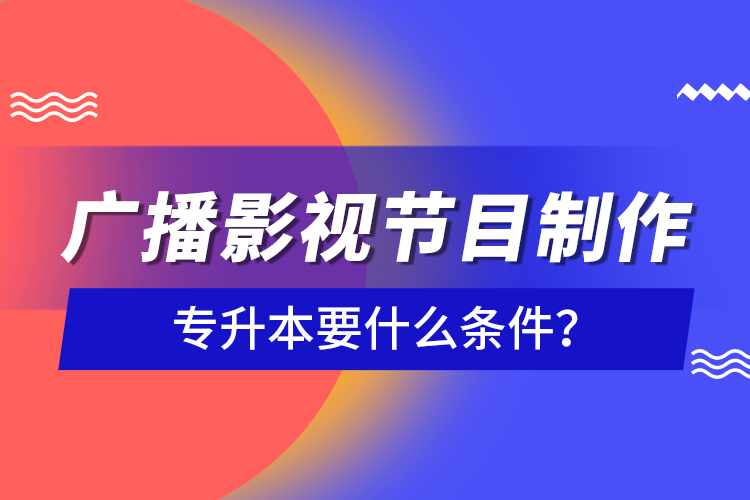 广播影视节目制作专升本要什么条件？