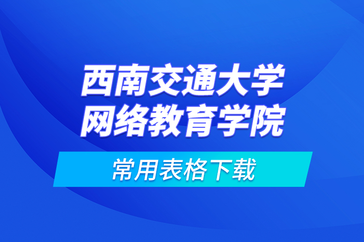 西南交通大学网络教育学院常用表格下载