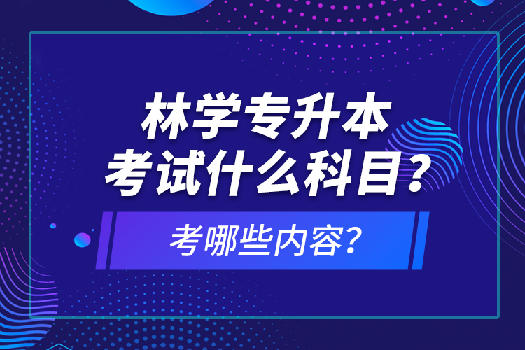 林学专升本考试什么科目？考哪些内容？