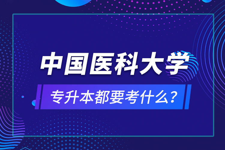 中国医科大学专升本都要考什么？