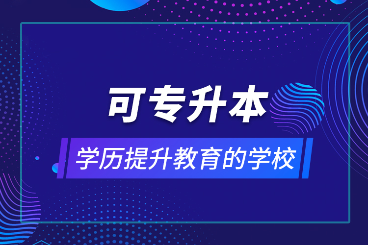 可专升本学历提升教育的学校