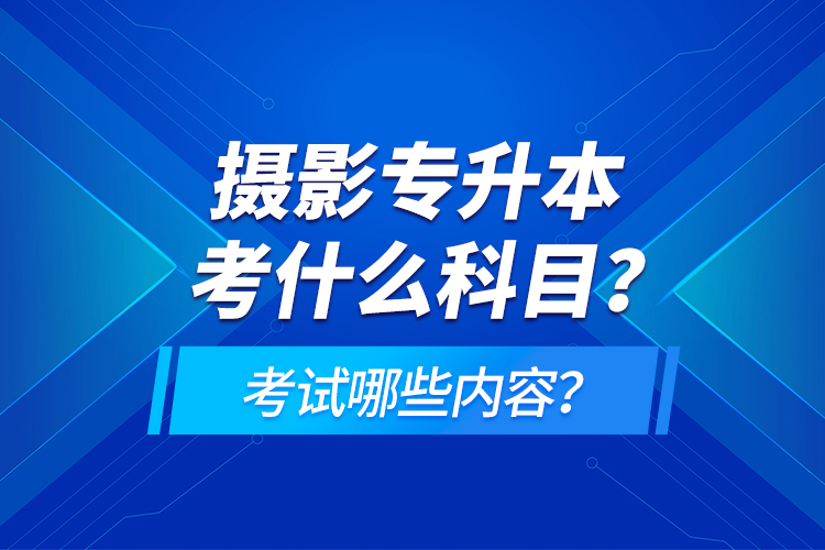 摄影专升本考什么科目？考试哪些内容？