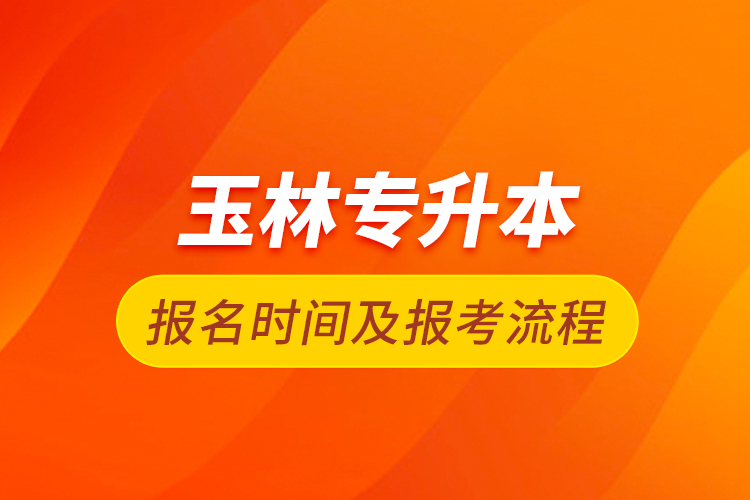 玉林专升本报名时间及报考流程