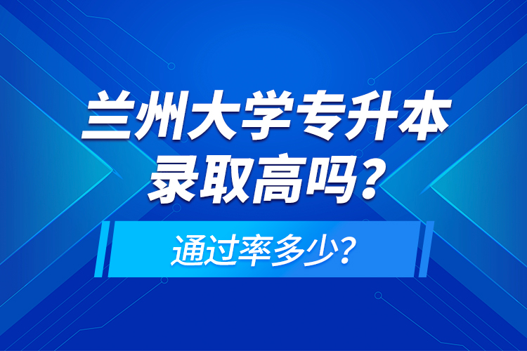 兰州大学专升本录取高吗？通过率多少？