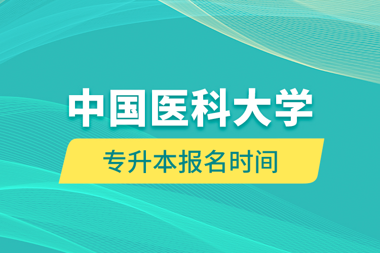 中国医科大学专升本报名时间的什么时候