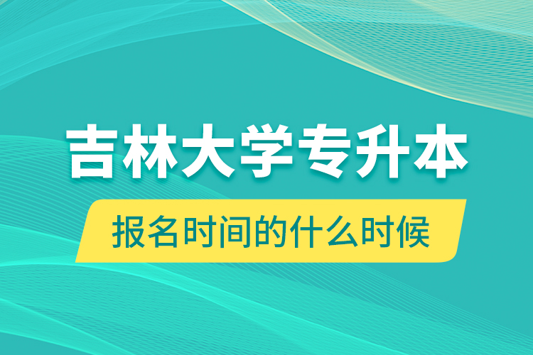 吉林大学专升本报名时间的什么时候