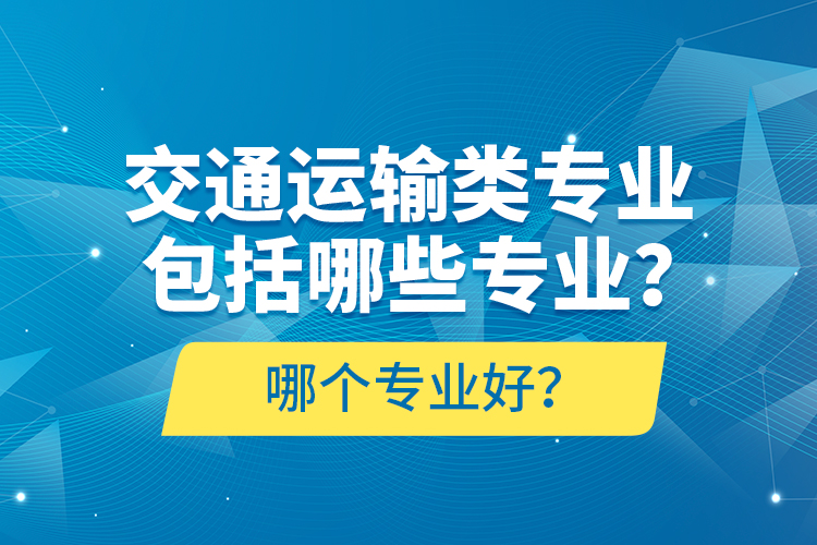 交通运输类专业包括哪些专业？哪个专业好？