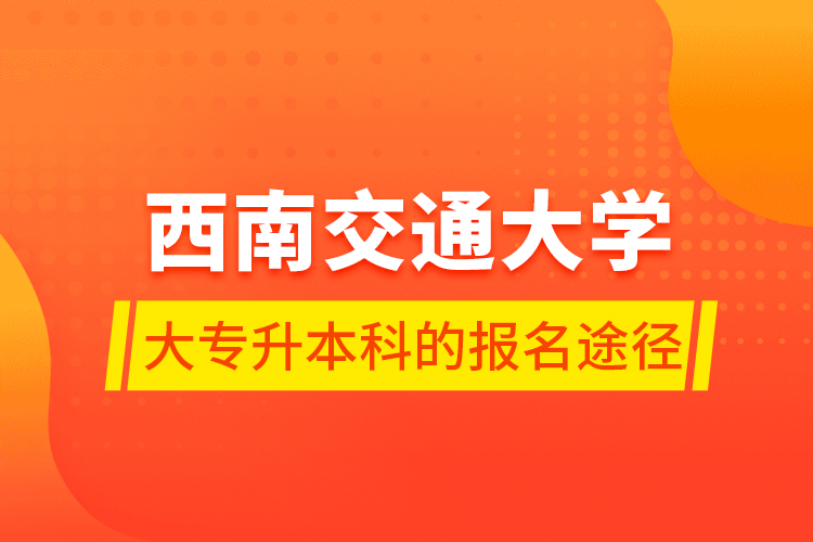 西南交通大学大专升本科的报名途径