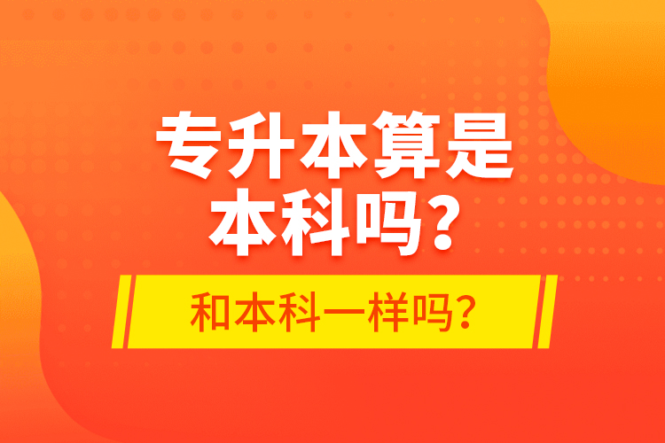 专升本算是本科吗？和本科一样吗？