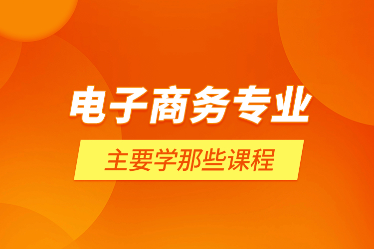 电子商务专业主要学那些课程