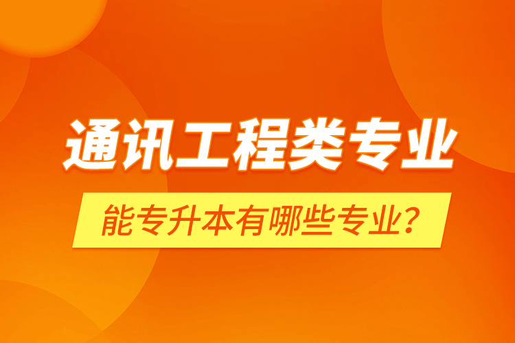 通讯工程类专业能专升本有哪些专业？