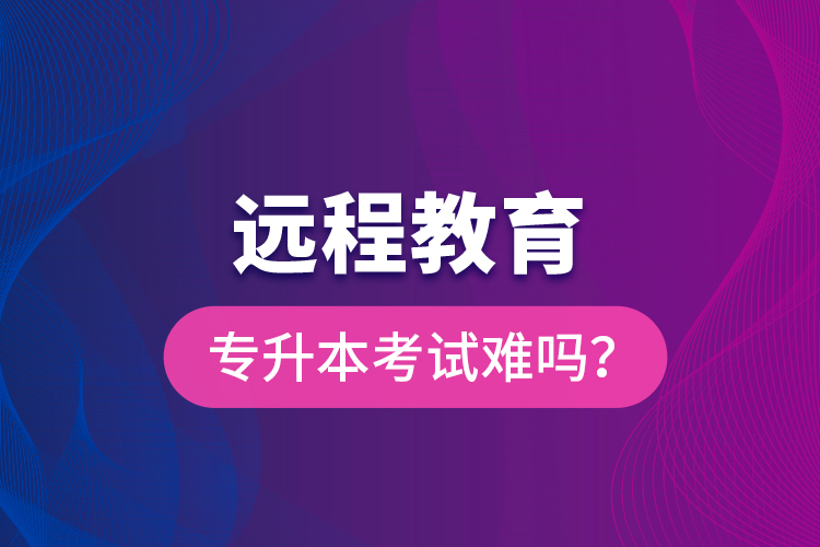 远程教育专升本考试难吗？