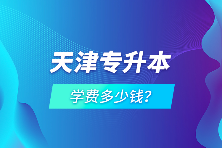 天津专升本学费多少钱？