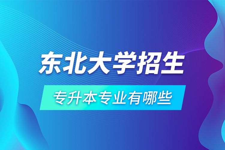 东北大学招生专升本专业有哪些