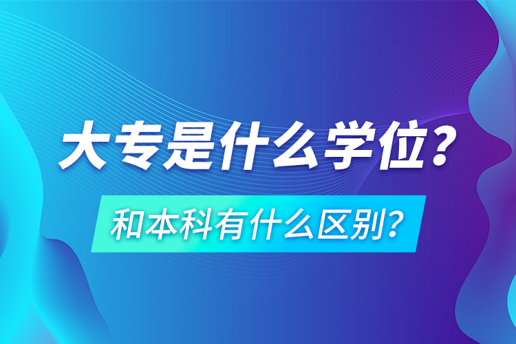 大专是什么学位？和本科有什么区别？