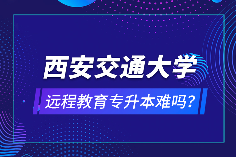 西安交通大学远程教育专升本难吗？