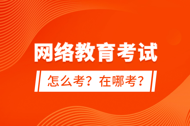 网络教育考试怎么考？在哪考？