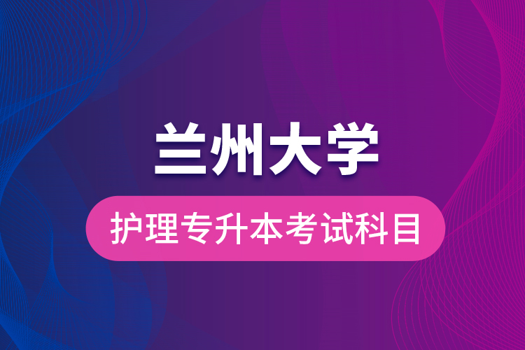 兰州大学护理专升本考试科目