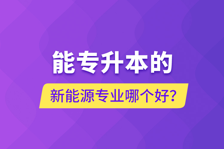 能专升本的新能源专业哪个好？