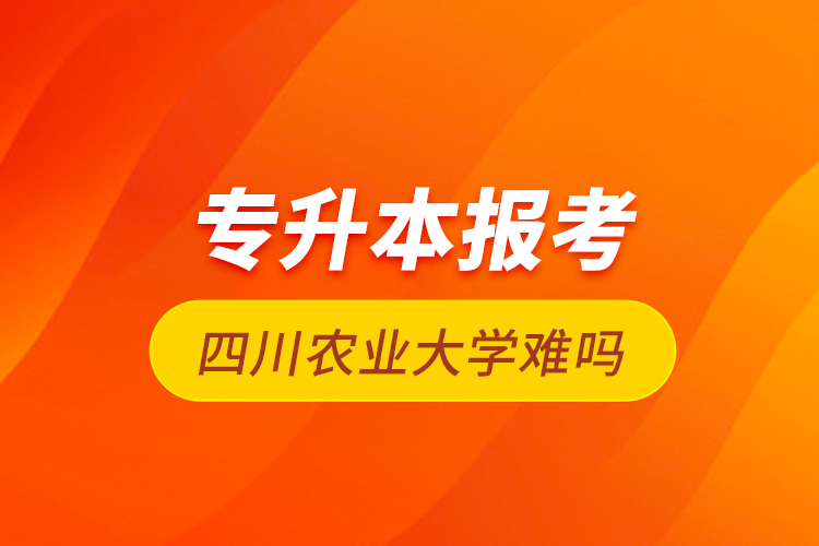 专升本报考四川农业大学难吗