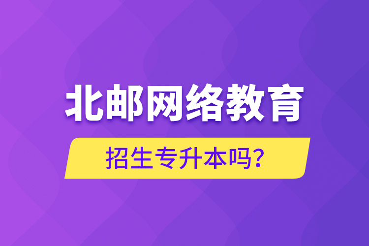 北邮网络教育招生专升本吗？