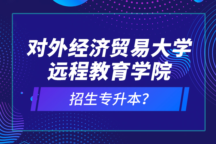 对外经济贸易大学远程教育学院招生专升本？