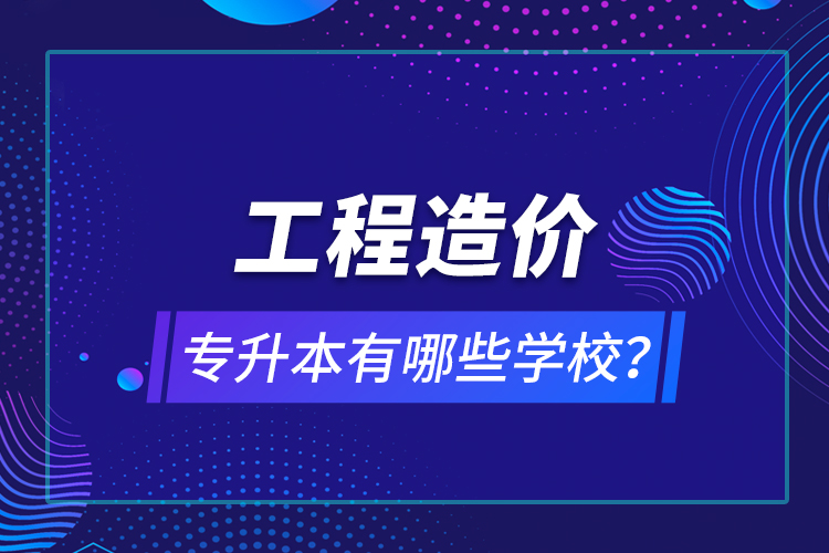 工程造价专升本有哪些学校？