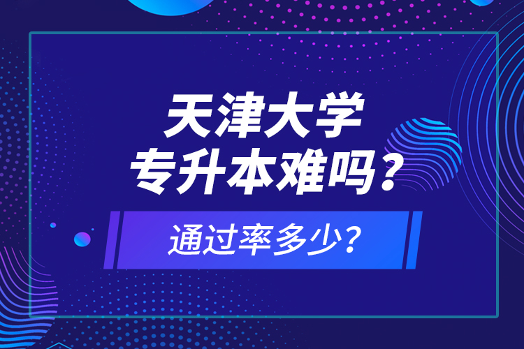 天津大学专升本难吗？通过率多少？