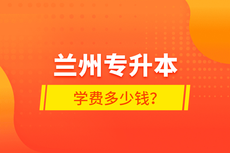 兰州专升本学费多少钱？