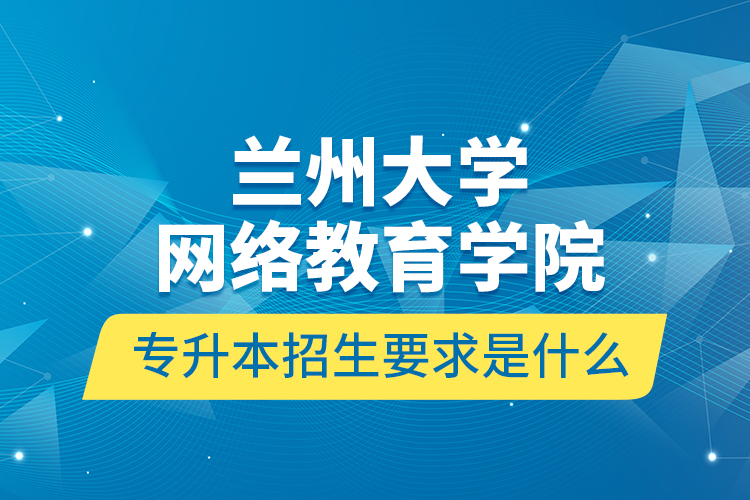 兰州大学网络教育学院专升本招生要求是什么