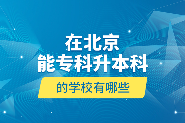 在北京能专科升本科的学校有哪些