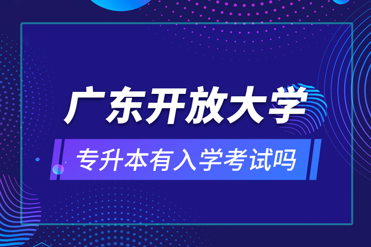 广东开放大学专升本有入学考试吗