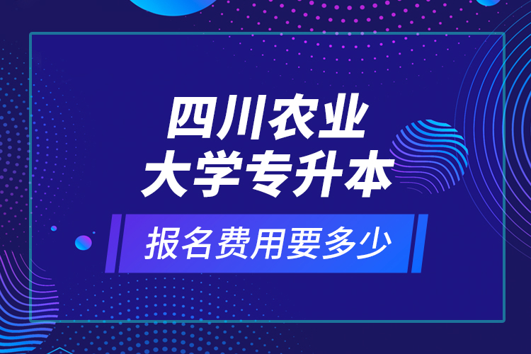 四川农业大学专升本报名费用要多少