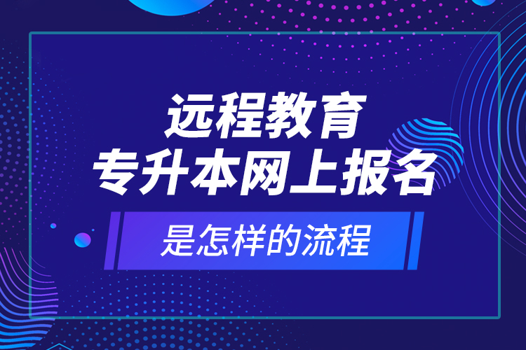 远程教育专升本网上报名是怎样的流程