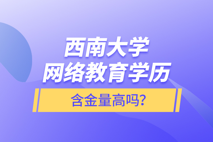 西南大学网络教育学历含金量高吗？