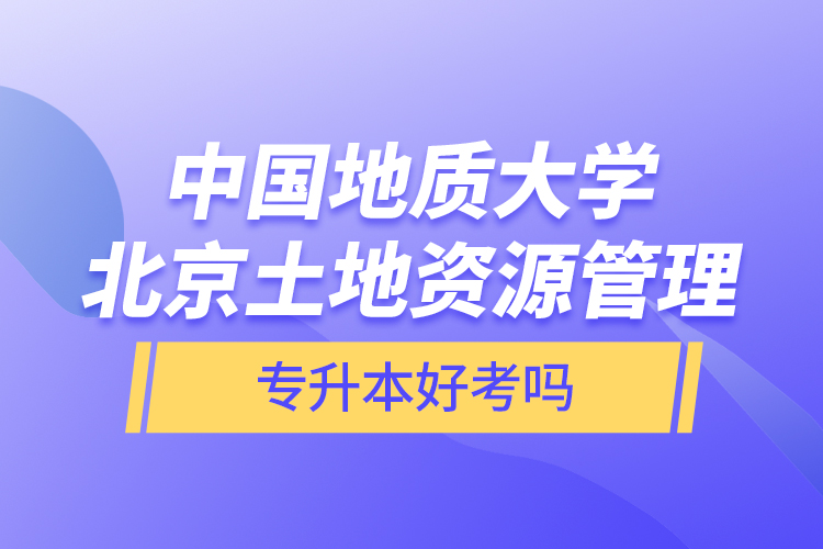 中国地质大学北京土地资源管理专升本好考吗