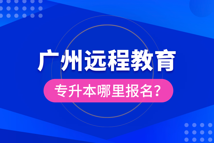 广州远程教育专升本哪里报名？