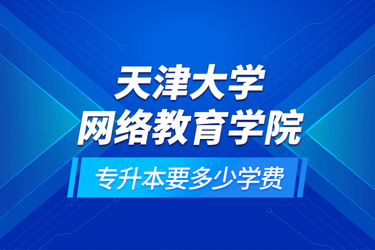 天津大学网络教育学院专升本要多少学费