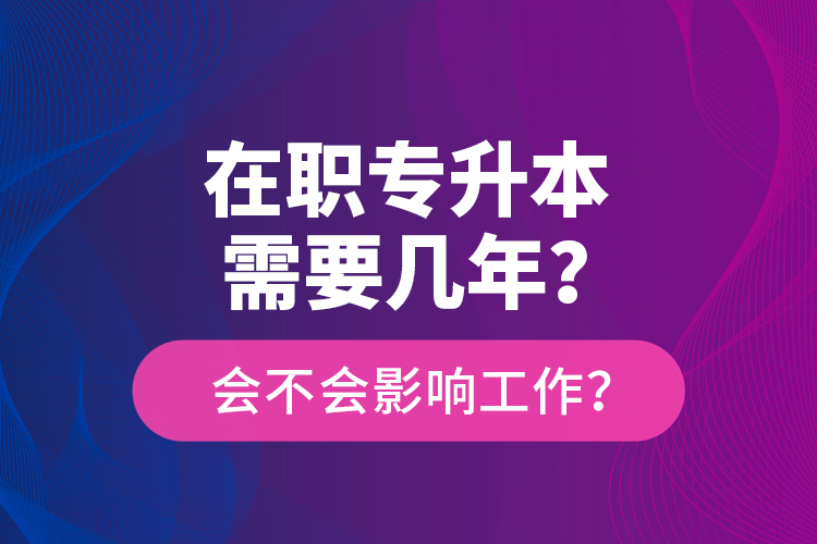 在职专升本需要几年？会不会影响工作？