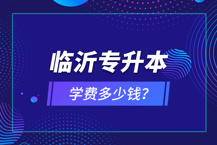 临沂专升本学费多少钱？