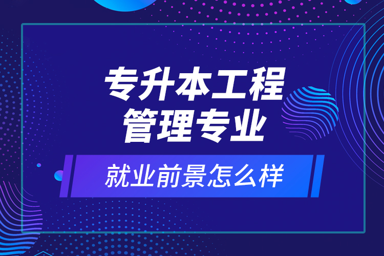 专升本工程管理专业就业前景怎么样