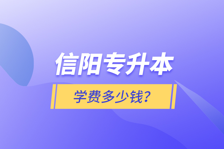 信阳专升本学费多少钱？